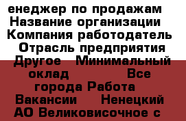 "Mенеджер по продажам › Название организации ­ Компания-работодатель › Отрасль предприятия ­ Другое › Минимальный оклад ­ 26 000 - Все города Работа » Вакансии   . Ненецкий АО,Великовисочное с.